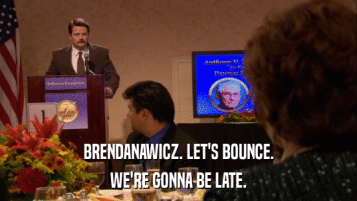 BRENDANAWICZ. LET'S BOUNCE. WE'RE GONNA BE LATE. 