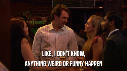 LIKE, I DON'T KNOW, ANYTHING WEIRD OR FUNNY HAPPEN 