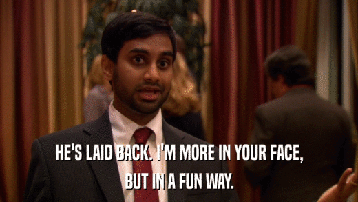 HE'S LAID BACK. I'M MORE IN YOUR FACE, BUT IN A FUN WAY. 