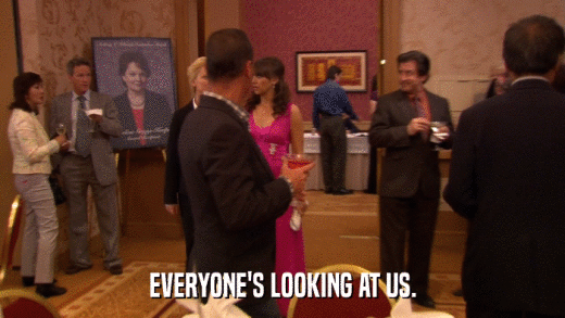 EVERYONE'S LOOKING AT US.  