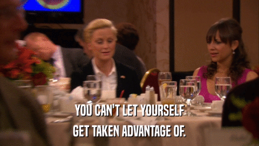 YOU CAN'T LET YOURSELF GET TAKEN ADVANTAGE OF. 