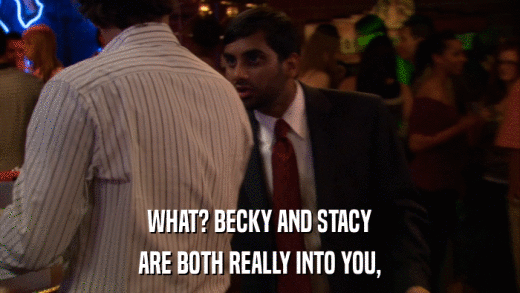 WHAT? BECKY AND STACY ARE BOTH REALLY INTO YOU, 