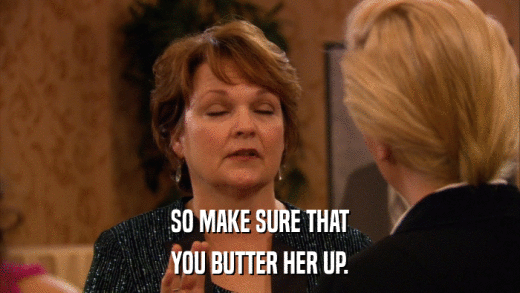 SO MAKE SURE THAT YOU BUTTER HER UP. 
