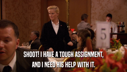 SHOOT! I HAVE A TOUGH ASSIGNMENT, AND I NEED HIS HELP WITH IT. 