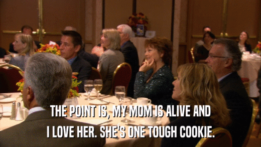THE POINT IS, MY MOM IS ALIVE AND I LOVE HER. SHE'S ONE TOUGH COOKIE. 
