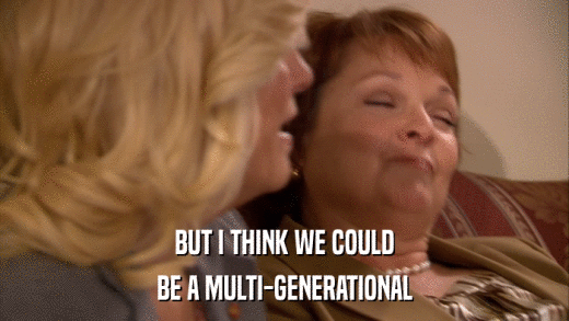 BUT I THINK WE COULD BE A MULTI-GENERATIONAL 