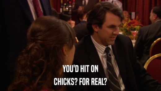 YOU'D HIT ON CHICKS? FOR REAL? 