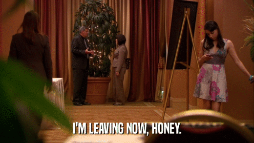 I'M LEAVING NOW, HONEY.  