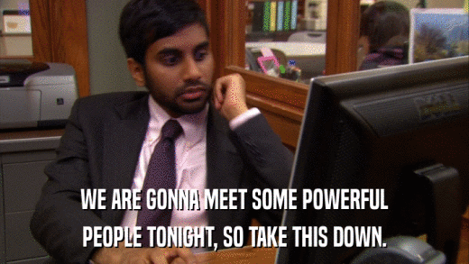 WE ARE GONNA MEET SOME POWERFUL PEOPLE TONIGHT, SO TAKE THIS DOWN. 