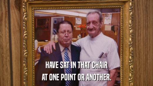 HAVE SAT IN THAT CHAIR AT ONE POINT OR ANOTHER. 