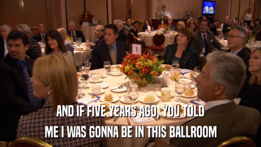AND IF FIVE YEARS AGO, YOU TOLD ME I WAS GONNA BE IN THIS BALLROOM 