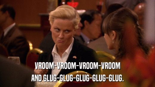 VROOM-VROOM-VROOM-VROOM AND GLUG-GLUG-GLUG-GLUG-GLUG. 