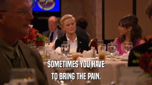 SOMETIMES YOU HAVE TO BRING THE PAIN. 