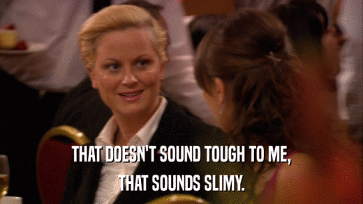 THAT DOESN'T SOUND TOUGH TO ME, THAT SOUNDS SLIMY. 