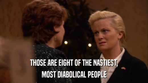 THOSE ARE EIGHT OF THE NASTIEST, MOST DIABOLICAL PEOPLE 