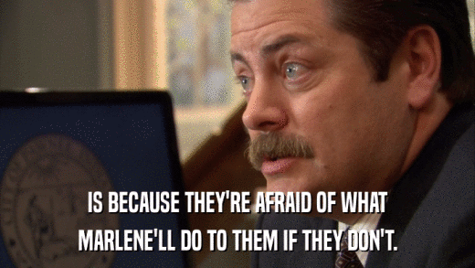 IS BECAUSE THEY'RE AFRAID OF WHAT MARLENE'LL DO TO THEM IF THEY DON'T. 