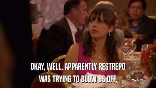 OKAY, WELL, APPARENTLY RESTREPO WAS TRYING TO BLOW US OFF, 