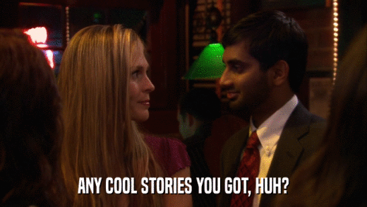 ANY COOL STORIES YOU GOT, HUH?  