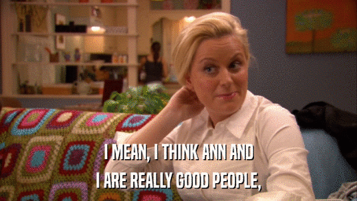 I MEAN, I THINK ANN AND I ARE REALLY GOOD PEOPLE, 