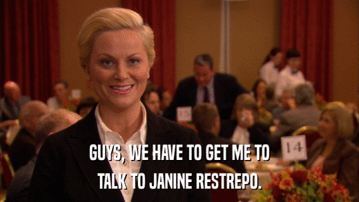GUYS, WE HAVE TO GET ME TO TALK TO JANINE RESTREPO. 