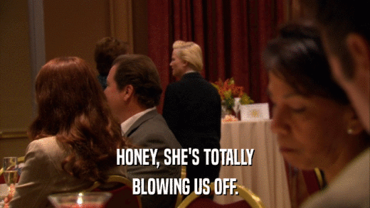 HONEY, SHE'S TOTALLY BLOWING US OFF. 
