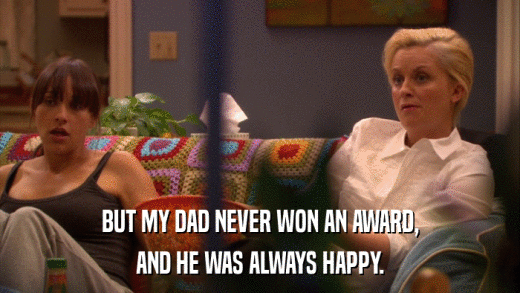 BUT MY DAD NEVER WON AN AWARD, AND HE WAS ALWAYS HAPPY. 