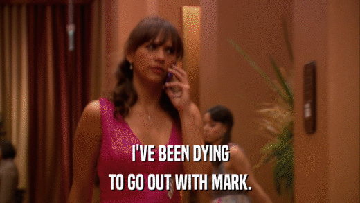 I'VE BEEN DYING TO GO OUT WITH MARK. 