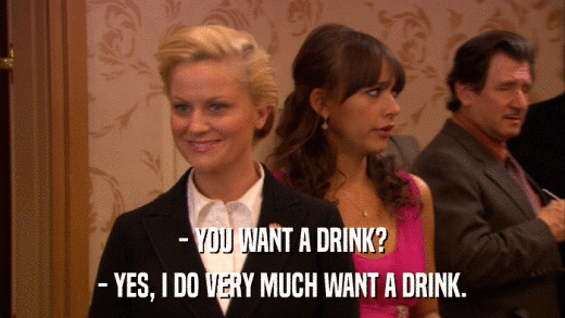 - YOU WANT A DRINK? - YES, I DO VERY MUCH WANT A DRINK. 