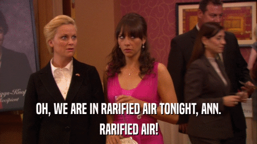 OH, WE ARE IN RARIFIED AIR TONIGHT, ANN. RARIFIED AIR! 