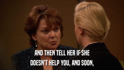 AND THEN TELL HER IF SHE DOESN'T HELP YOU, AND SOON, 