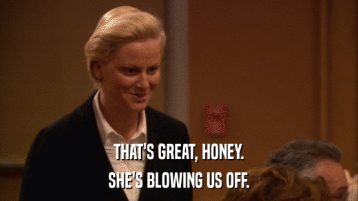 THAT'S GREAT, HONEY. SHE'S BLOWING US OFF. 