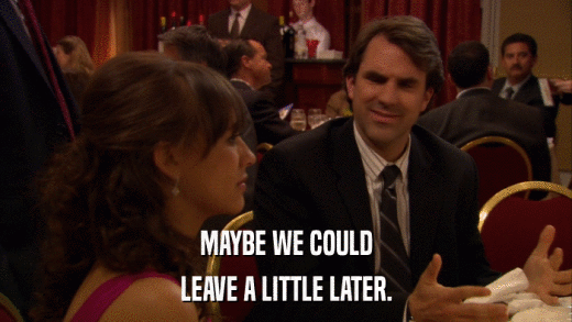 MAYBE WE COULD LEAVE A LITTLE LATER. 