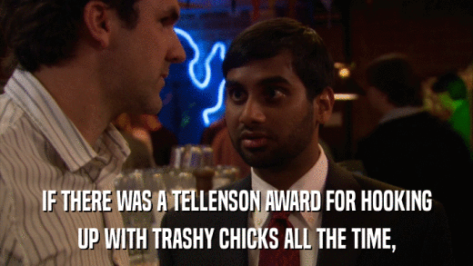 IF THERE WAS A TELLENSON AWARD FOR HOOKING UP WITH TRASHY CHICKS ALL THE TIME, 