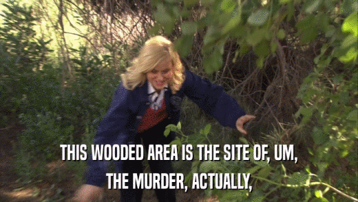 THIS WOODED AREA IS THE SITE OF, UM, THE MURDER, ACTUALLY, 