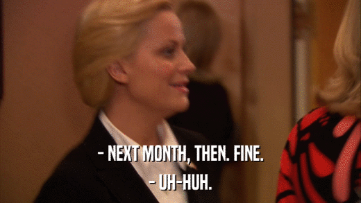 - NEXT MONTH, THEN. FINE. - UH-HUH. 