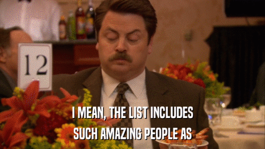 I MEAN, THE LIST INCLUDES SUCH AMAZING PEOPLE AS 