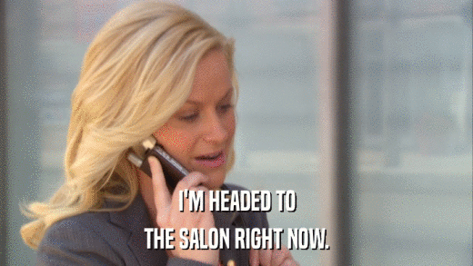 I'M HEADED TO THE SALON RIGHT NOW. 