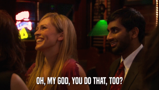 OH, MY GOD, YOU DO THAT, TOO?  