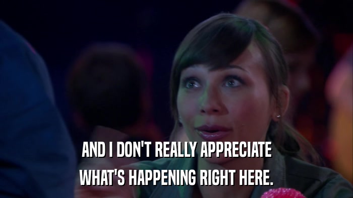 AND I DON'T REALLY APPRECIATE WHAT'S HAPPENING RIGHT HERE. 