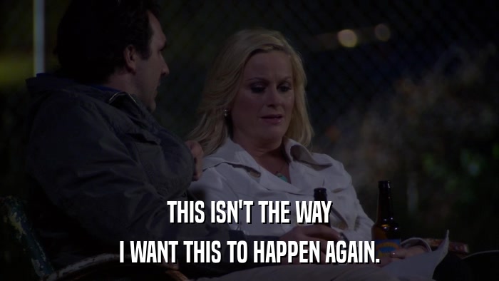 THIS ISN'T THE WAY I WANT THIS TO HAPPEN AGAIN. 
