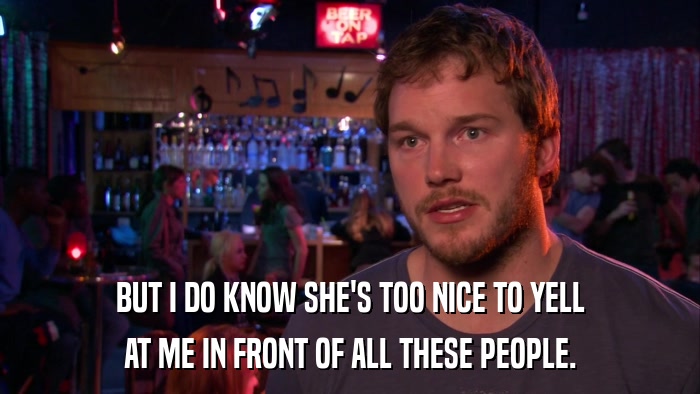 BUT I DO KNOW SHE'S TOO NICE TO YELL AT ME IN FRONT OF ALL THESE PEOPLE. 