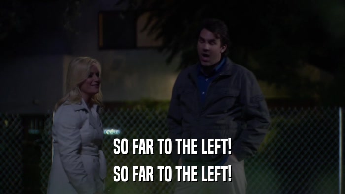 SO FAR TO THE LEFT! SO FAR TO THE LEFT! 