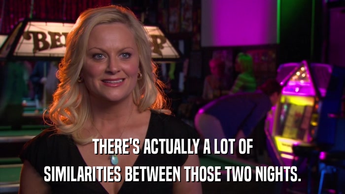 THERE'S ACTUALLY A LOT OF SIMILARITIES BETWEEN THOSE TWO NIGHTS. 