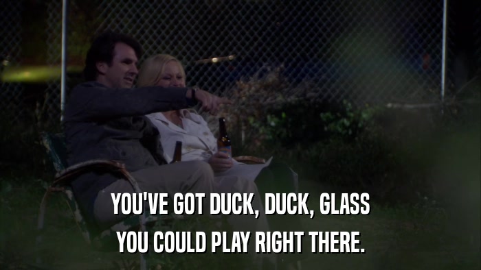 YOU'VE GOT DUCK, DUCK, GLASS YOU COULD PLAY RIGHT THERE. 