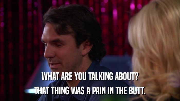 WHAT ARE YOU TALKING ABOUT? THAT THING WAS A PAIN IN THE BUTT. 