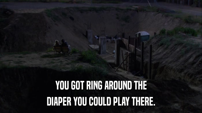 YOU GOT RING AROUND THE DIAPER YOU COULD PLAY THERE. 