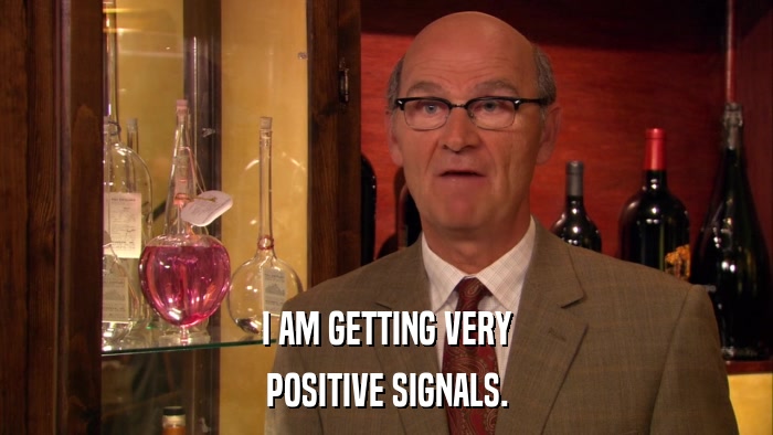 I AM GETTING VERY POSITIVE SIGNALS. 