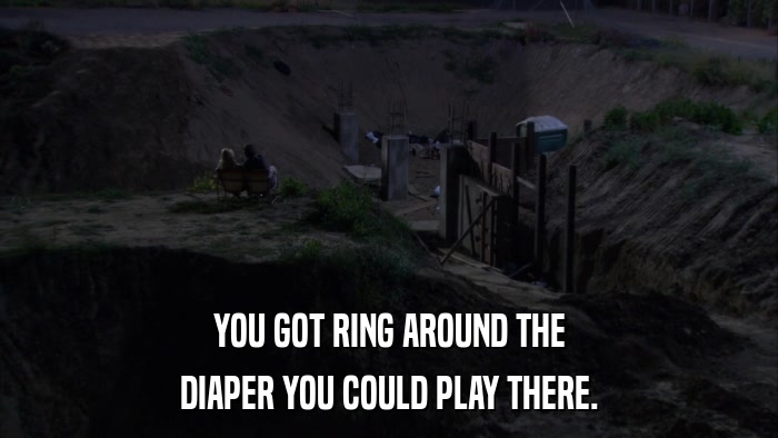 YOU GOT RING AROUND THE DIAPER YOU COULD PLAY THERE. 