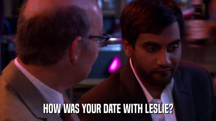 HOW WAS YOUR DATE WITH LESLIE?  