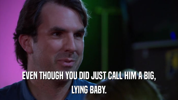 EVEN THOUGH YOU DID JUST CALL HIM A BIG, LYING BABY. 